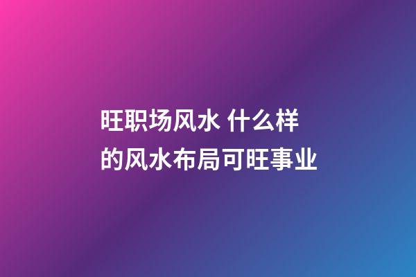 旺职场风水 什么样的风水布局可旺事业